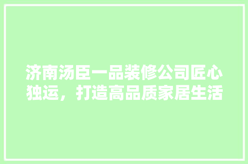济南汤臣一品装修公司匠心独运，打造高品质家居生活