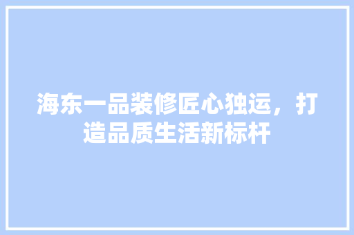 海东一品装修匠心独运，打造品质生活新标杆