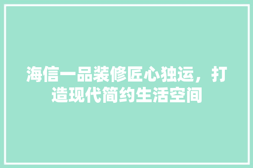 海信一品装修匠心独运，打造现代简约生活空间