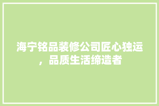海宁铭品装修公司匠心独运，品质生活缔造者