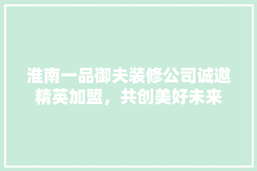 淮南一品御夫装修公司诚邀精英加盟，共创美好未来