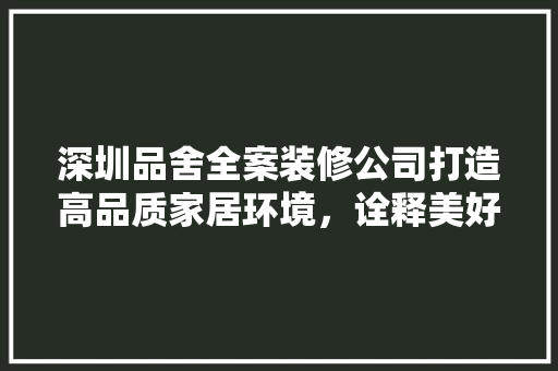 深圳品舍全案装修公司打造高品质家居环境，诠释美好生活新理念