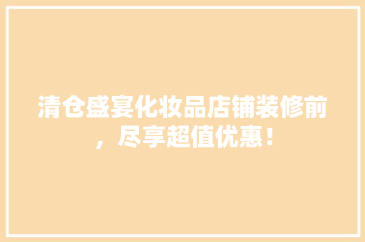 清仓盛宴化妆品店铺装修前，尽享超值优惠！