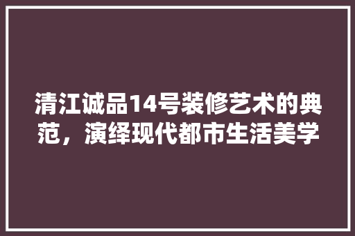 清江诚品14号装修艺术的典范，演绎现代都市生活美学