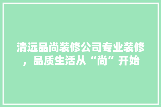 清远品尚装修公司专业装修，品质生活从“尚”开始