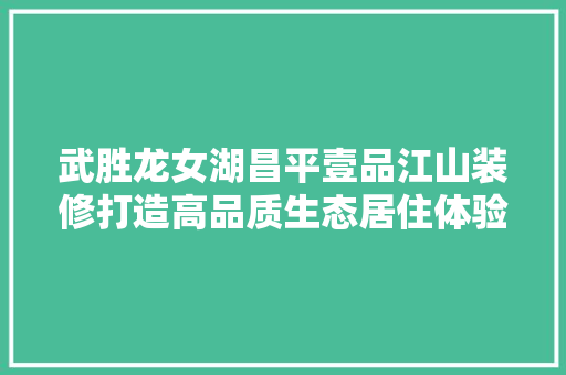 武胜龙女湖昌平壹品江山装修打造高品质生态居住体验