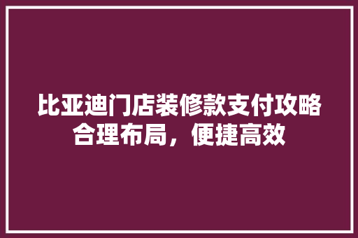 比亚迪门店装修款支付攻略合理布局，便捷高效