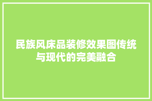 民族风床品装修效果图传统与现代的完美融合