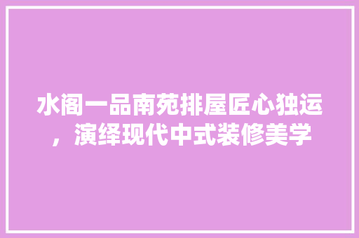 水阁一品南苑排屋匠心独运，演绎现代中式装修美学
