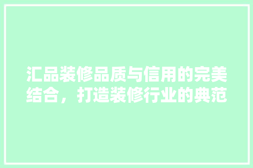 汇品装修品质与信用的完美结合，打造装修行业的典范