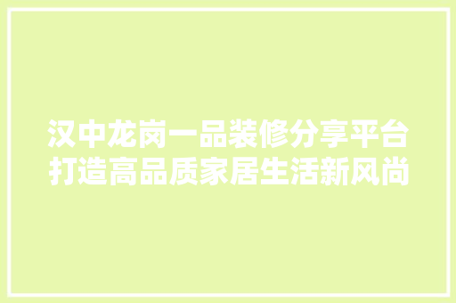 汉中龙岗一品装修分享平台打造高品质家居生活新风尚