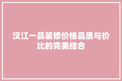 汉江一品装修价格品质与价比的完美结合