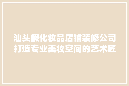 汕头假化妆品店铺装修公司打造专业美妆空间的艺术匠心
