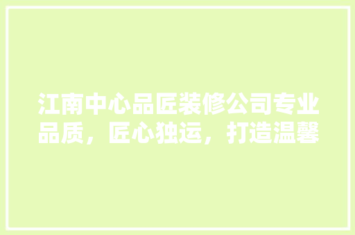 江南中心品匠装修公司专业品质，匠心独运，打造温馨家居生活