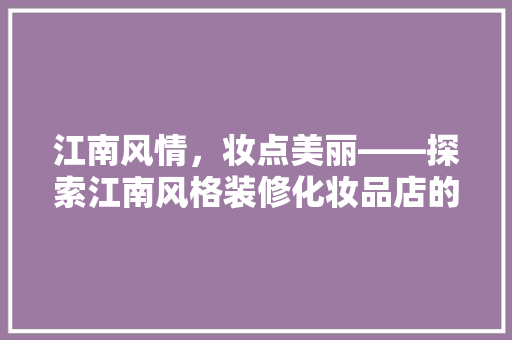 江南风情，妆点美丽——探索江南风格装修化妆品店的艺术魅力