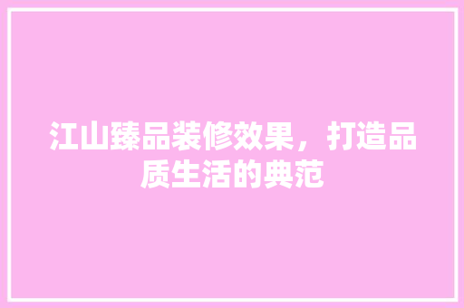 江山臻品装修效果，打造品质生活的典范