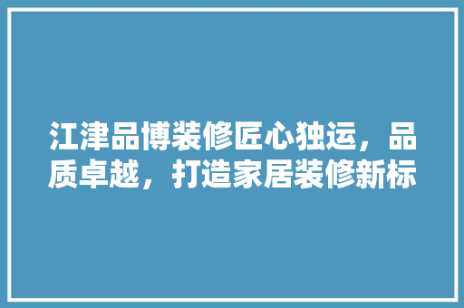 江津品博装修匠心独运，品质卓越，打造家居装修新标杆