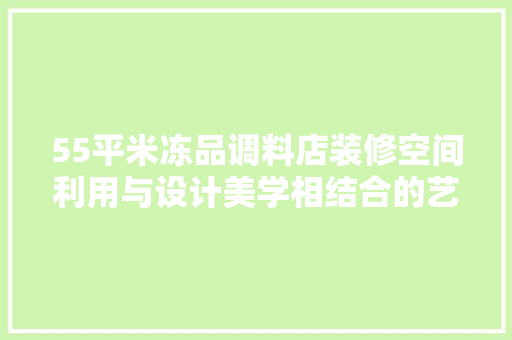 55平米冻品调料店装修空间利用与设计美学相结合的艺术创作