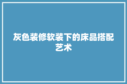 灰色装修软装下的床品搭配艺术