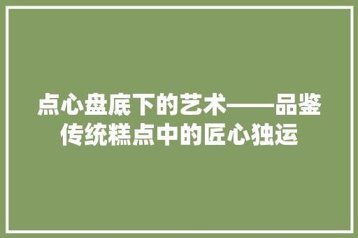 点心盘底下的艺术——品鉴传统糕点中的匠心独运