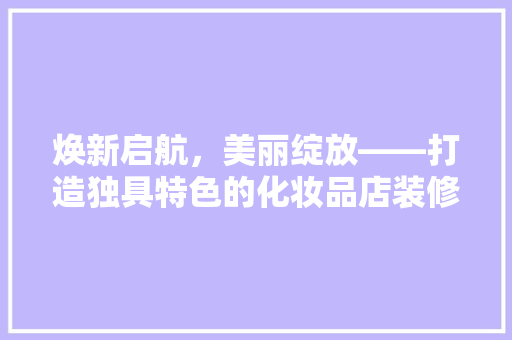 焕新启航，美丽绽放——打造独具特色的化妆品店装修方法