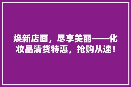 焕新店面，尽享美丽——化妆品清货特惠，抢购从速！