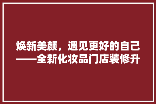 焕新美颜，遇见更好的自己——全新化妆品门店装修升级，尽享品质生活！