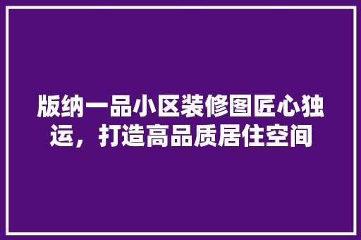 版纳一品小区装修图匠心独运，打造高品质居住空间