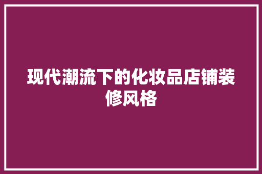 现代潮流下的化妆品店铺装修风格