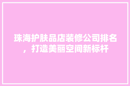 珠海护肤品店装修公司排名，打造美丽空间新标杆