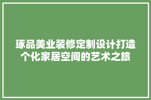 琢品美业装修定制设计打造个化家居空间的艺术之旅
