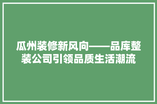 瓜州装修新风向——品库整装公司引领品质生活潮流