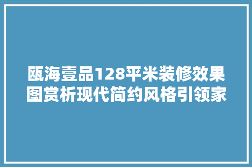 瓯海壹品128平米装修效果图赏析现代简约风格引领家居潮流