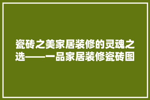 瓷砖之美家居装修的灵魂之选——一品家居装修瓷砖图片大全解读