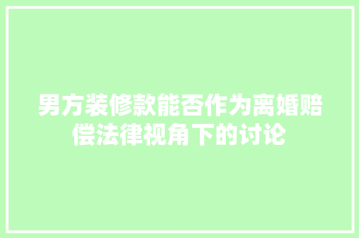 男方装修款能否作为离婚赔偿法律视角下的讨论