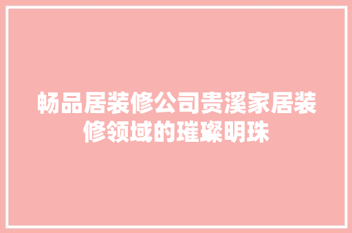 畅品居装修公司贵溪家居装修领域的璀璨明珠