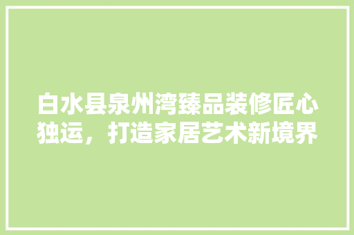白水县泉州湾臻品装修匠心独运，打造家居艺术新境界