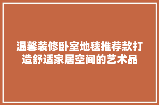 温馨装修卧室地毯推荐款打造舒适家居空间的艺术品