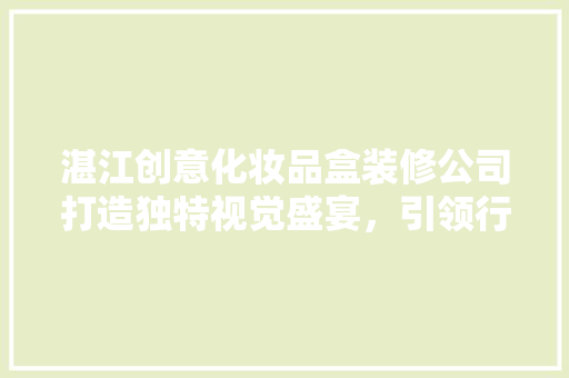 湛江创意化妆品盒装修公司打造独特视觉盛宴，引领行业潮流