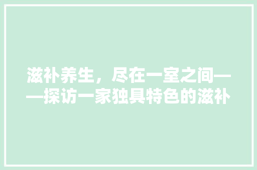 滋补养生，尽在一室之间——探访一家独具特色的滋补营养品店装修设计