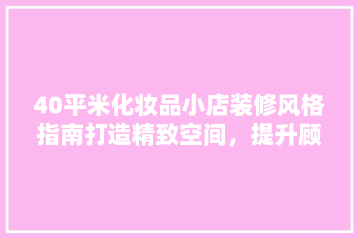 40平米化妆品小店装修风格指南打造精致空间，提升顾客体验