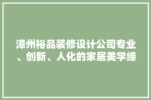 漳州裕品装修设计公司专业、创新、人化的家居美学缔造者