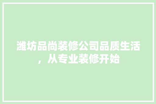 潍坊品尚装修公司品质生活，从专业装修开始