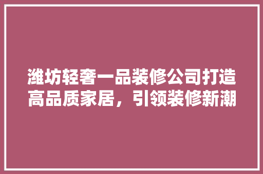 潍坊轻奢一品装修公司打造高品质家居，引领装修新潮流