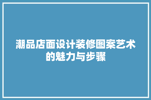 潮品店面设计装修图案艺术的魅力与步骤