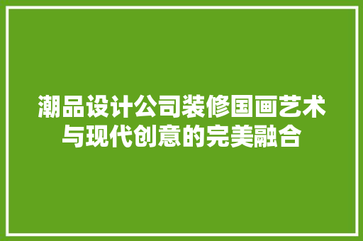 潮品设计公司装修国画艺术与现代创意的完美融合