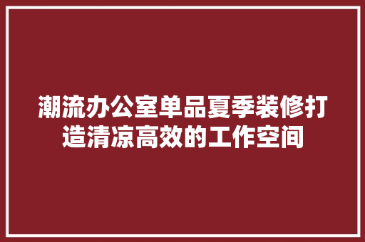 潮流办公室单品夏季装修打造清凉高效的工作空间