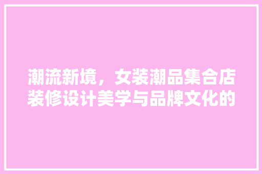 潮流新境，女装潮品集合店装修设计美学与品牌文化的完美融合