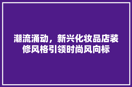 潮流涌动，新兴化妆品店装修风格引领时尚风向标