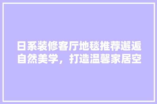 日系装修客厅地毯推荐邂逅自然美学，打造温馨家居空间